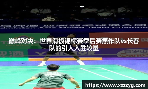 巅峰对决：世界滑板锦标赛季后赛焦作队vs长春队的引人入胜较量