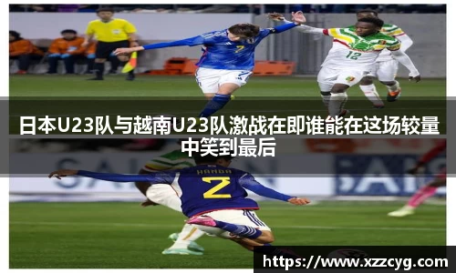 日本U23队与越南U23队激战在即谁能在这场较量中笑到最后