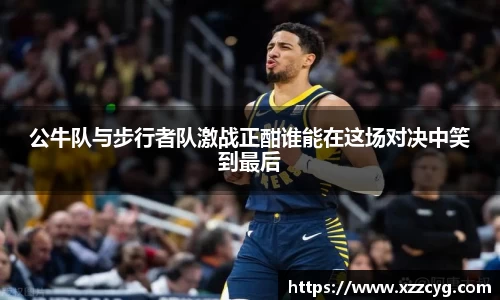 公牛队与步行者队激战正酣谁能在这场对决中笑到最后