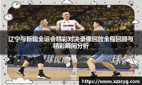 辽宁与新疆全运会精彩对决录像回放全程回顾与精彩瞬间分析