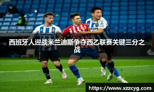 西班牙人迎战米兰迪斯争夺西乙联赛关键三分之战