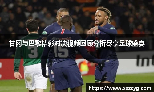 甘冈与巴黎精彩对决视频回顾分析尽享足球盛宴